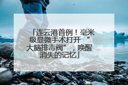连云港首例！毫米级显微手术打开 “大脑排毒阀”，唤醒消失的记忆