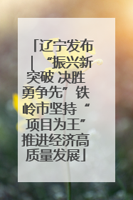 辽宁发布｜“振兴新突破 决胜勇争先”铁岭市坚持“项目为王”推进经济高质量发展