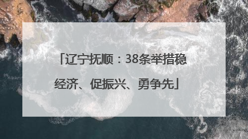 辽宁抚顺：38条举措稳经济、促振兴、勇争先
