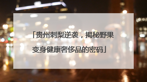 贵州刺梨逆袭，揭秘野果变身健康奢侈品的密码