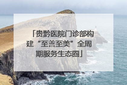 贵黔医院门诊部构建“至善至美”全周期服务生态圈