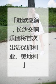 赴欧巡演，长沙交响乐团将首次出访保加利亚、奥地利