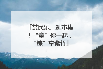 赏民乐、逛市集！“童”你一起，“粽”享紫竹