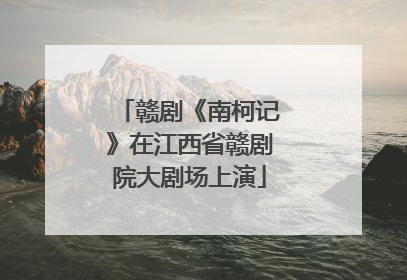 赣剧《南柯记》在江西省赣剧院大剧场上演