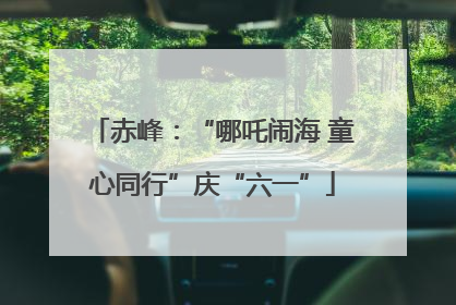 赤峰：“哪吒闹海 童心同行”庆“六一”