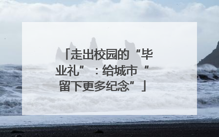 走出校园的“毕业礼”：给城市“留下更多纪念”