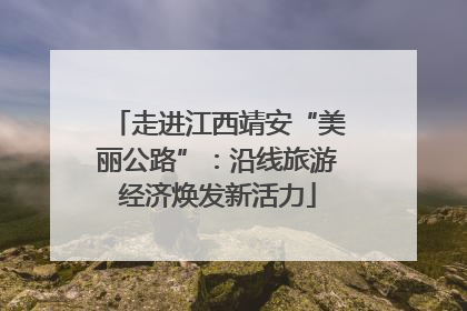 走进江西靖安“美丽公路”：沿线旅游经济焕发新活力