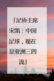 足协主席宋凯：中国足球，现在是亚洲三四流