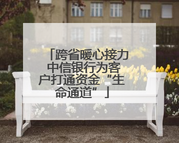 跨省暖心接力 中信银行为客户打通资金“生命通道”
