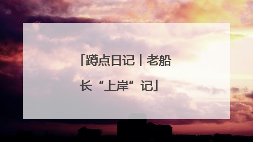 蹲点日记丨老船长“上岸”记