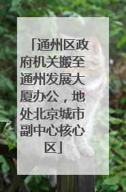 通州区政府机关搬至通州发展大厦办公，地处北京城市副中心核心区