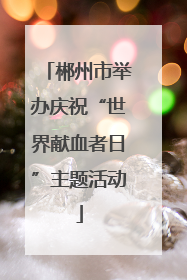郴州市举办庆祝“世界献血者日”主题活动