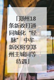 郑州18条新政打通同城化“经脉” 中牟新区将享郑州主城同等待遇