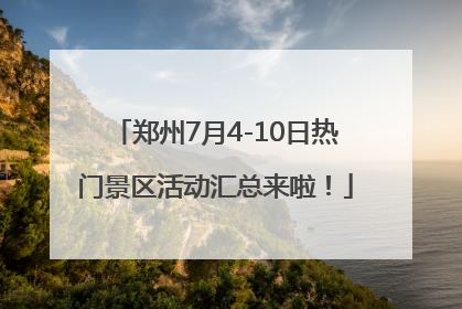 郑州7月4-10日热门景区活动汇总来啦！