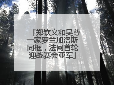 郑钦文和吴尊一家罗兰加洛斯同框，法网首轮迎战赛会亚军