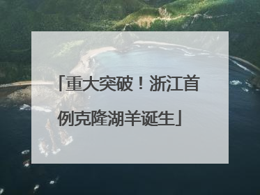 重大突破！浙江首例克隆湖羊诞生