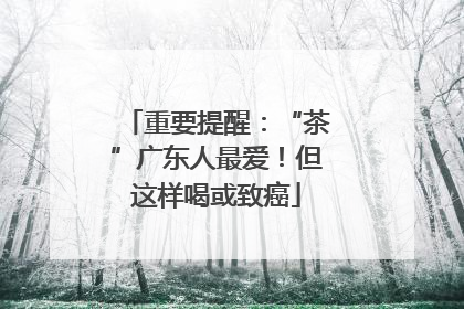 重要提醒：“茶”广东人最爱！但这样喝或致癌