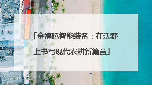 金福腾智能装备：在沃野上书写现代农耕新篇章