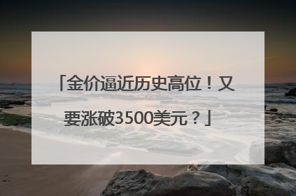 金价逼近历史高位！又要涨破3500美元？