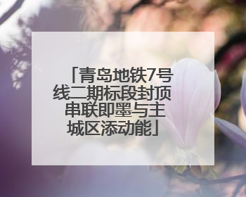 青岛地铁7号线二期标段封顶 串联即墨与主城区添动能
