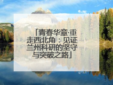 青春华章·重走西北角：见证兰州科研的坚守与突破之路