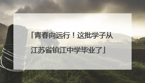 青春向远行！这批学子从江苏省镇江中学毕业了