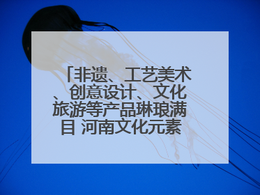 非遗、工艺美术、创意设计、文化旅游等产品琳琅满目 河南文化元素闪耀文博会