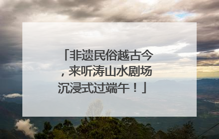 非遗民俗越古今，来听涛山水剧场沉浸式过端午！