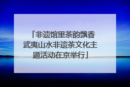 非遗馆里茶韵飘香 武夷山水非遗茶文化主题活动在京举行