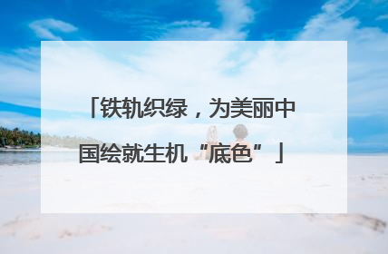 铁轨织绿，为美丽中国绘就生机“底色”