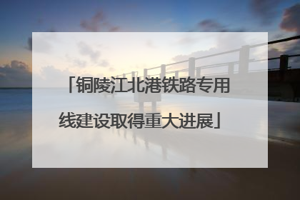 铜陵江北港铁路专用线建设取得重大进展