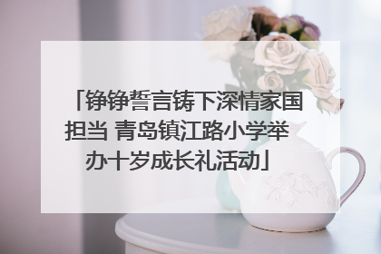 铮铮誓言铸下深情家国担当 青岛镇江路小学举办十岁成长礼活动