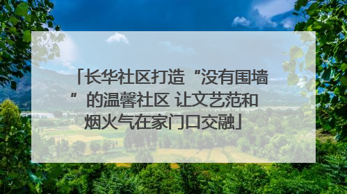 长华社区打造“没有围墙”的温馨社区 让文艺范和烟火气在家门口交融