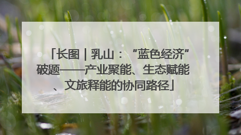 长图｜乳山：“蓝色经济”破题——产业聚能、生态赋能、文旅释能的协同路径