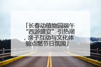 长春动植物园端午“西游盛宴”引热潮，亲子互动与文化体验点燃节日氛围