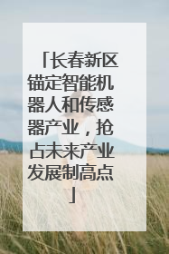 长春新区锚定智能机器人和传感器产业，抢占未来产业发展制高点