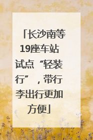 长沙南等19座车站试点“轻装行”，带行李出行更加方便