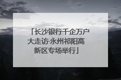 长沙银行千企万户大走访·永州祁阳高新区专场举行