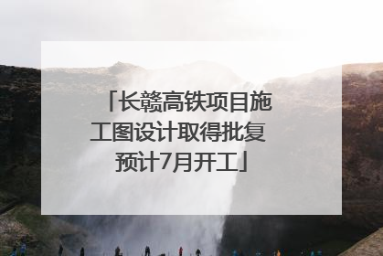 长赣高铁项目施工图设计取得批复 预计7月开工