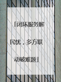 闭环服务解民忧，多方联动破难题