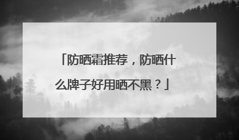 防晒霜推荐，防晒什么牌子好用晒不黑？