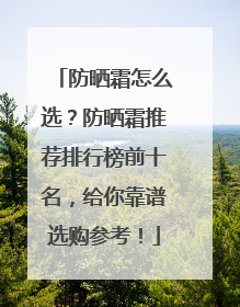 防晒霜怎么选？防晒霜推荐排行榜前十名，给你靠谱选购参考！