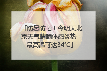 防暑防晒！今明天北京天气晴晒体感炎热 最高温可达34℃