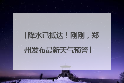 降水已抵达！刚刚，郑州发布最新天气预警