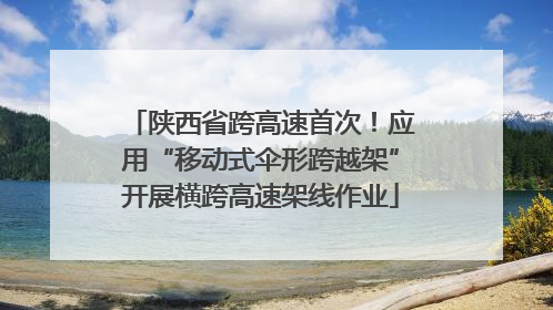 陕西省跨高速首次！应用“移动式伞形跨越架”开展横跨高速架线作业