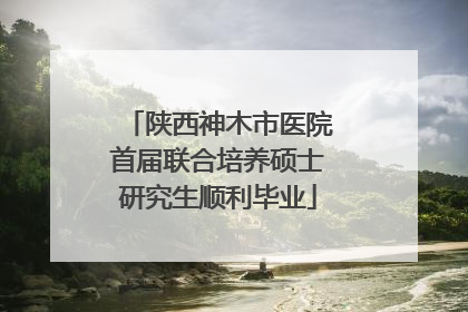 陕西神木市医院首届联合培养硕士研究生顺利毕业