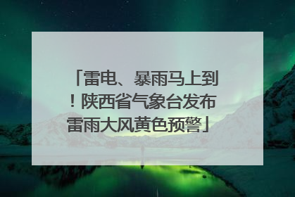 雷电、暴雨马上到！陕西省气象台发布雷雨大风黄色预警