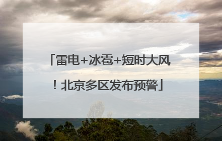 雷电+冰雹+短时大风！北京多区发布预警