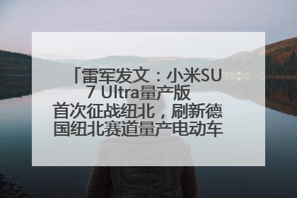 雷军发文：小米SU7 Ultra量产版首次征战纽北，刷新德国纽北赛道量产电动车圈速纪录，成为纽北史上最速量产电动车