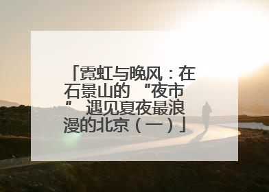 霓虹与晚风：在石景山的 “夜市” 遇见夏夜最浪漫的北京（一）
